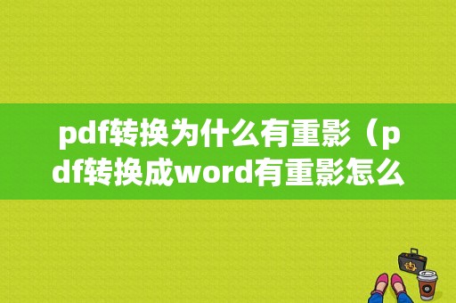 pdf转换为什么有重影（pdf转换成word有重影怎么办）