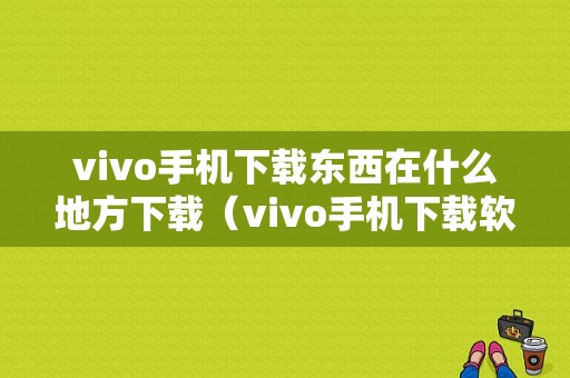 vivo手机下载东西在什么地方下载（vivo手机下载软件在哪）