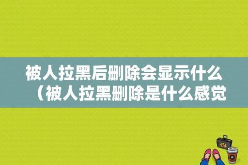 被人拉黑后删除会显示什么（被人拉黑删除是什么感觉）