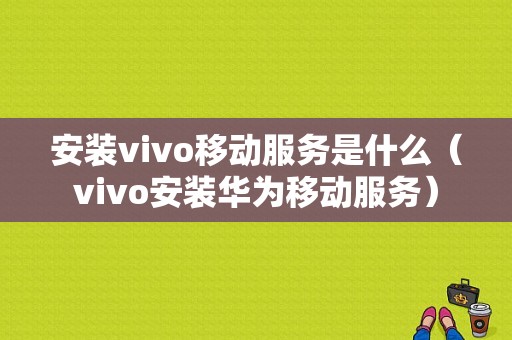 安装vivo移动服务是什么（vivo安装华为移动服务）