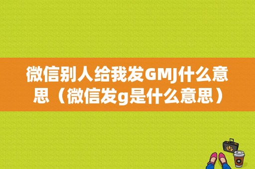 微信别人给我发GMJ什么意思（微信发g是什么意思）