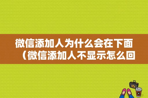 微信添加人为什么会在下面（微信添加人不显示怎么回事）