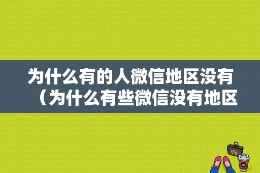 为什么有的人微信地区没有（为什么有些微信没有地区）