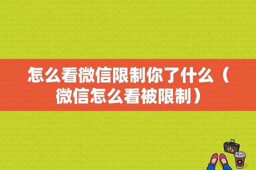 怎么看微信限制你了什么（微信怎么看被限制）