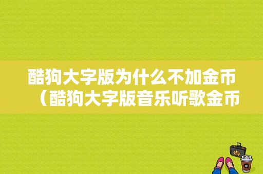 酷狗大字版为什么不加金币（酷狗大字版音乐听歌金币不转是什么原因）