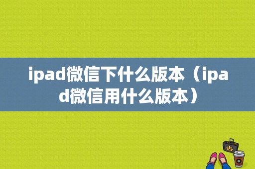 ipad微信下什么版本（ipad微信用什么版本）