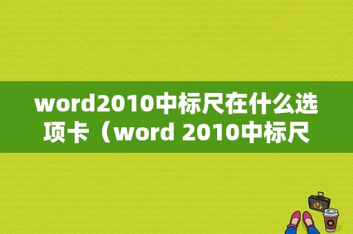 word2010中标尺在什么选项卡（word 2010中标尺的作用是）