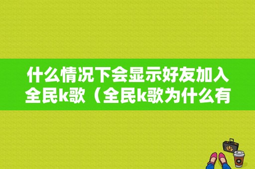 什么情况下会显示好友加入全民k歌（全民k歌为什么有人加微信）