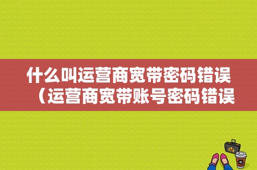 什么叫运营商宽带密码错误（运营商宽带账号密码错误）