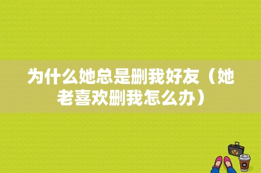 为什么她总是删我好友（她老喜欢删我怎么办）