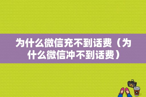 为什么微信充不到话费（为什么微信冲不到话费）