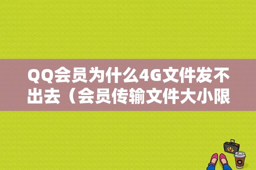 QQ会员为什么4G文件发不出去（会员传输文件大小限制）