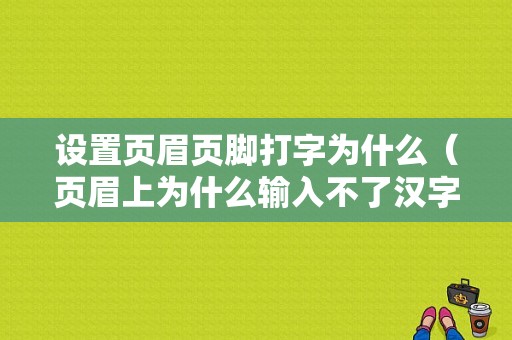 设置页眉页脚打字为什么（页眉上为什么输入不了汉字）