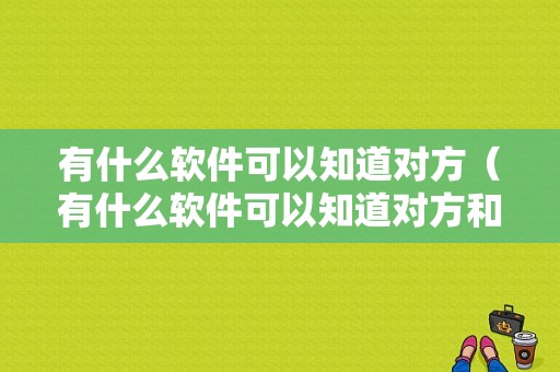 有什么软件可以知道对方（有什么软件可以知道对方和谁聊天）