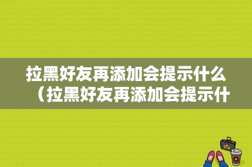 拉黑好友再添加会提示什么（拉黑好友再添加会提示什么内容）