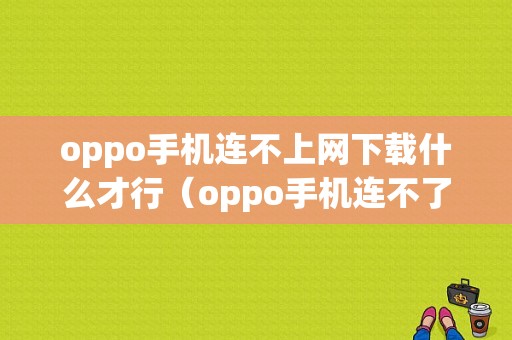 oppo手机连不上网下载什么才行（oppo手机连不了网是怎么回事）