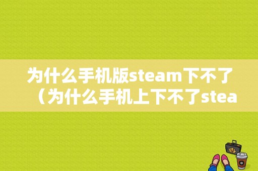 为什么手机版steam下不了（为什么手机上下不了steam）