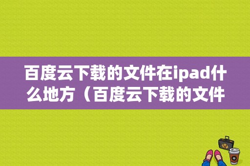 百度云下载的文件在ipad什么地方（百度云下载的文件在ipad什么地方看）