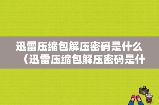 迅雷压缩包解压密码是什么（迅雷压缩包解压密码是什么格式）