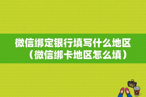 微信绑定银行填写什么地区（微信绑卡地区怎么填）