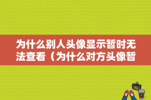 为什么别人头像显示暂时无法查看（为什么对方头像暂时无法查看）