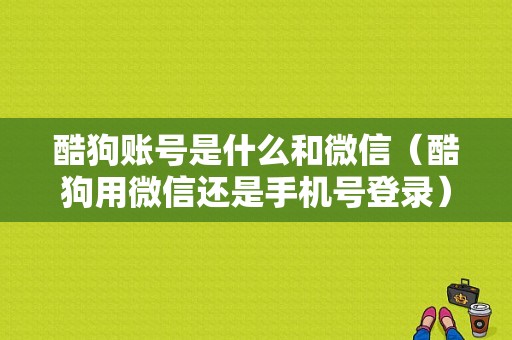 酷狗账号是什么和微信（酷狗用微信还是手机号登录）