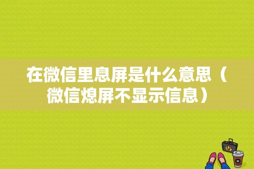 在微信里息屏是什么意思（微信熄屏不显示信息）