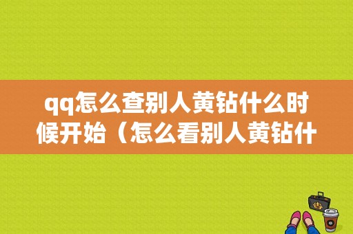 qq怎么查别人黄钻什么时候开始（怎么看别人黄钻什么时候到期）