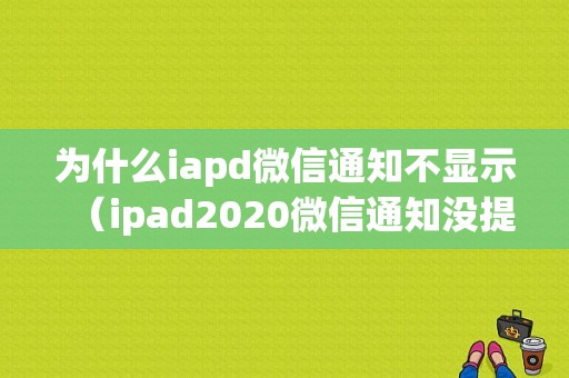 为什么iapd微信通知不显示（ipad2020微信通知没提醒）