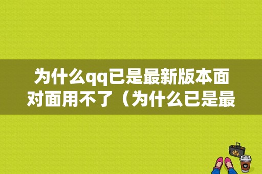 为什么qq已是最新版本面对面用不了（为什么已是最新版本面对面用不了了）