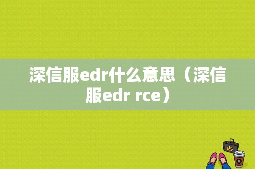 深信服edr什么意思（深信服edr rce）