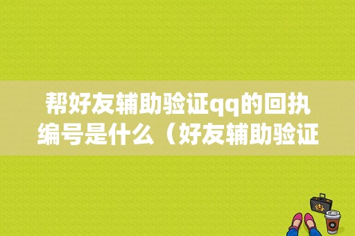 帮好友辅助验证qq的回执编号是什么（好友辅助验证的回执编号有什么用）