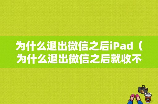 为什么退出微信之后iPad（为什么退出微信之后就收不到信息了）