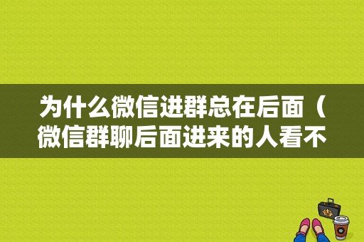 为什么微信进群总在后面（微信群聊后面进来的人看不到前面的聊天记录吧）