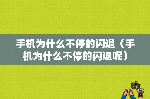 手机为什么不停的闪退（手机为什么不停的闪退呢）