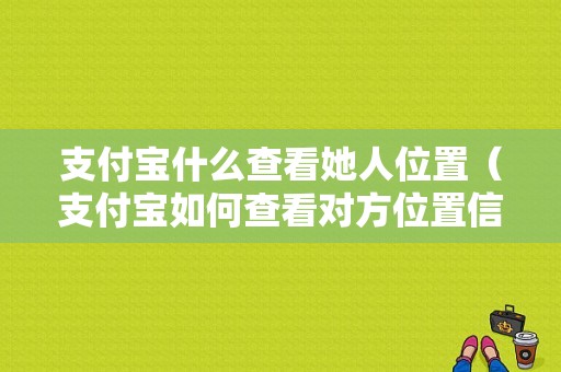 支付宝什么查看她人位置（支付宝如何查看对方位置信息）