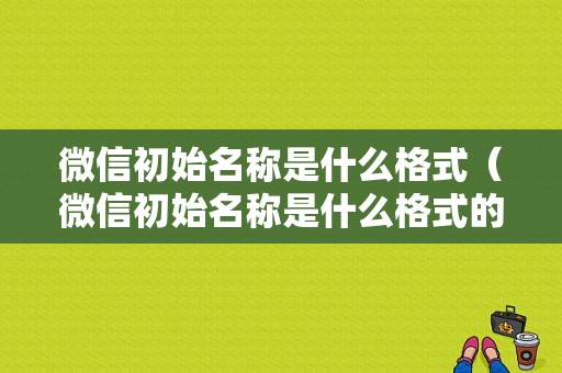 微信初始名称是什么格式（微信初始名称是什么格式的）