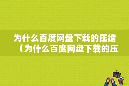 为什么百度网盘下载的压缩（为什么百度网盘下载的压缩包会异常）