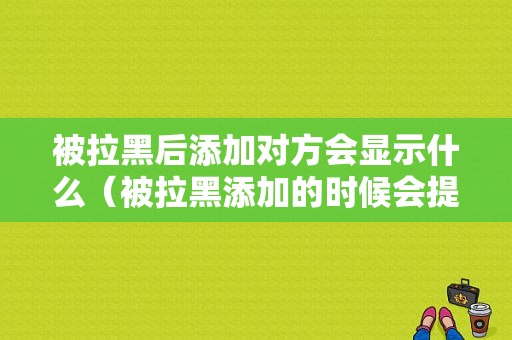 被拉黑后添加对方会显示什么（被拉黑添加的时候会提示什么）