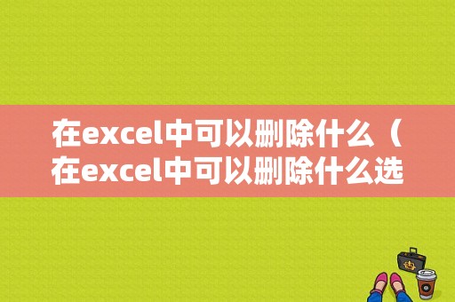 在excel中可以删除什么（在excel中可以删除什么选项）