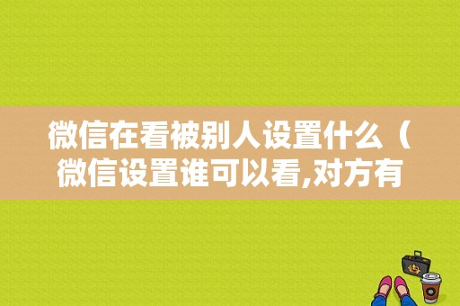 微信在看被别人设置什么（微信设置谁可以看,对方有没有提示）