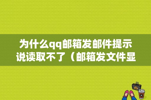 为什么qq邮箱发邮件提示说读取不了（邮箱发文件显示读取失败）