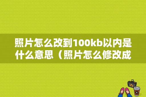 照片怎么改到100kb以内是什么意思（照片怎么修改成100kb以内）