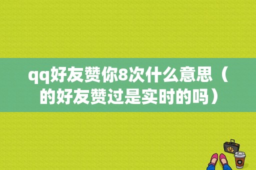 qq好友赞你8次什么意思（的好友赞过是实时的吗）