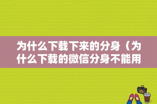 为什么下载下来的分身（为什么下载的微信分身不能用）