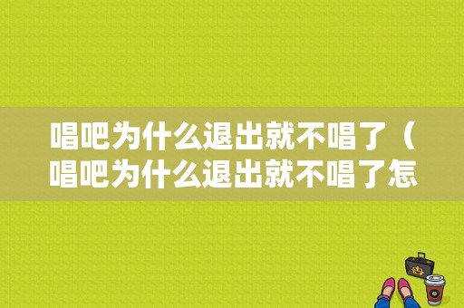 唱吧为什么退出就不唱了（唱吧为什么退出就不唱了怎么回事）