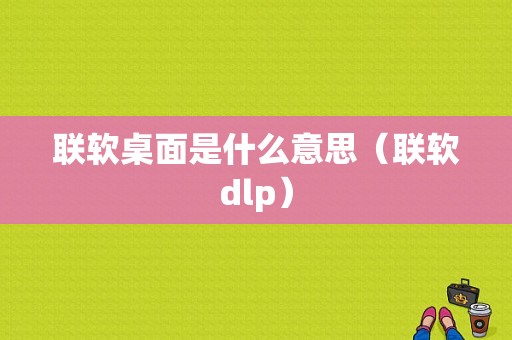 联软桌面是什么意思（联软dlp）