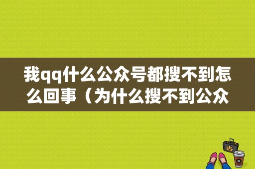 我qq什么公众号都搜不到怎么回事（为什么搜不到公众号了）