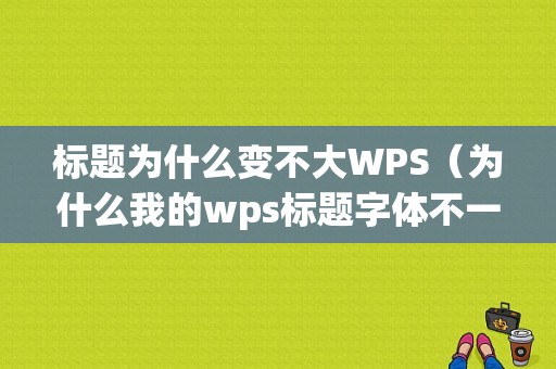 标题为什么变不大WPS（为什么我的wps标题字体不一样）