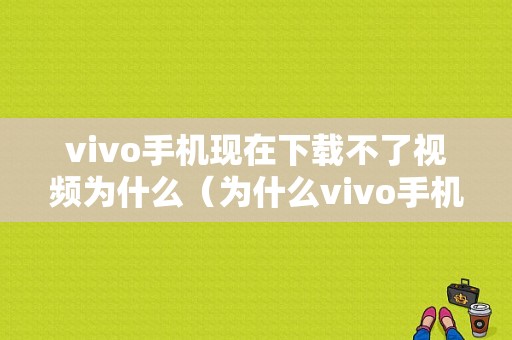 vivo手机现在下载不了视频为什么（为什么vivo手机下载了视频但是找不到）